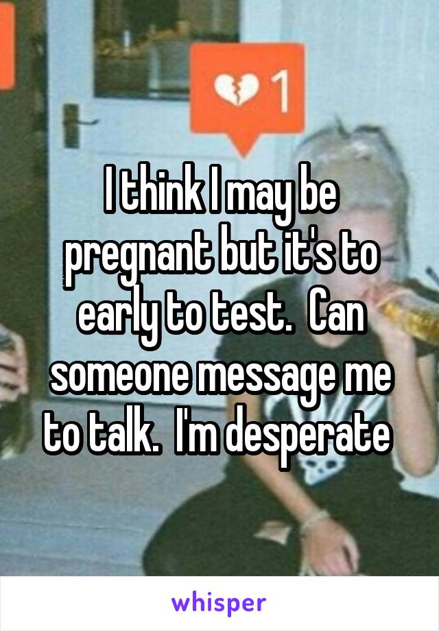 I think I may be pregnant but it's to early to test.  Can someone message me to talk.  I'm desperate 