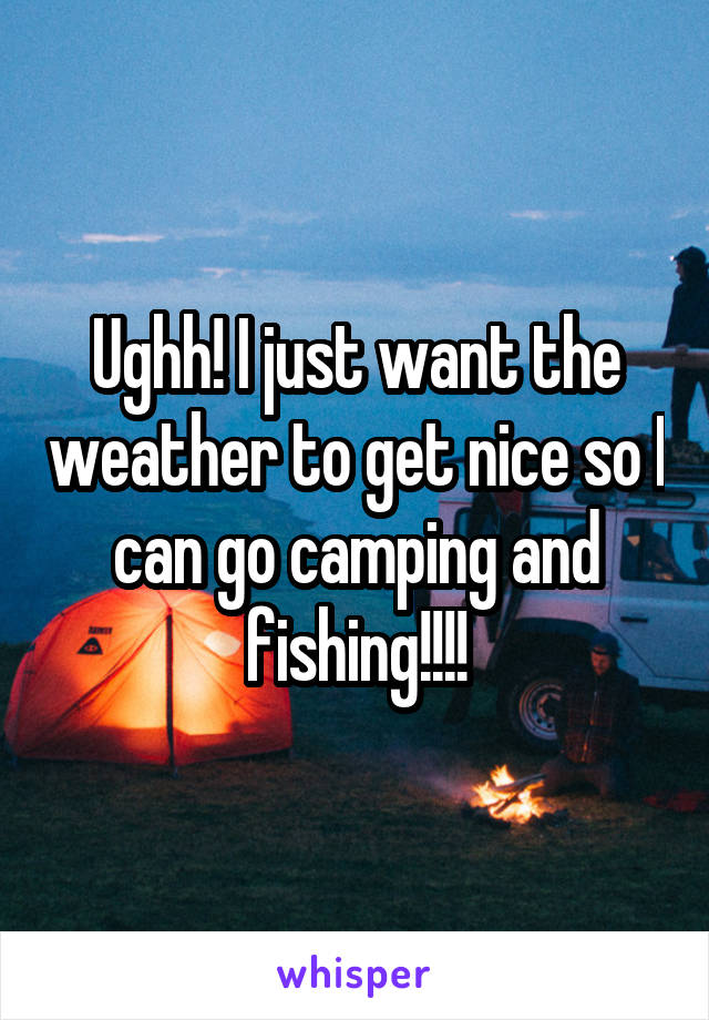 Ughh! I just want the weather to get nice so I can go camping and fishing!!!!