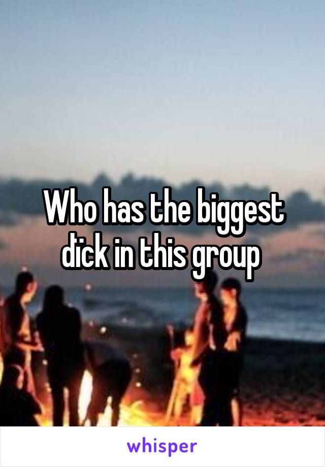 Who has the biggest dïck in this group 