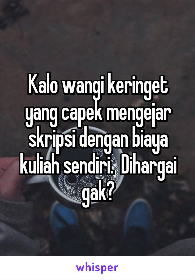 Kalo wangi keringet yang capek mengejar skripsi dengan biaya kuliah sendiri.  Dihargai gak?