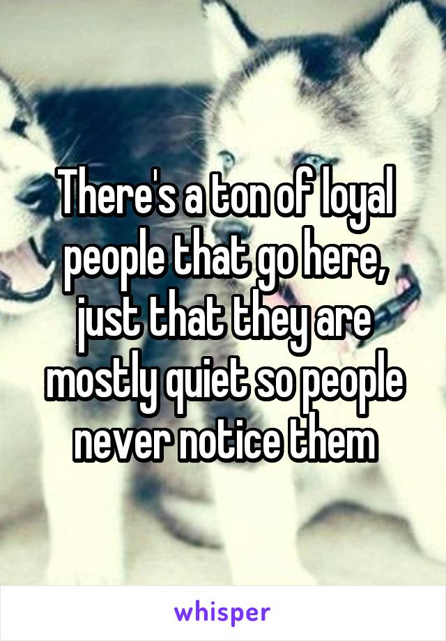 There's a ton of loyal people that go here, just that they are mostly quiet so people never notice them