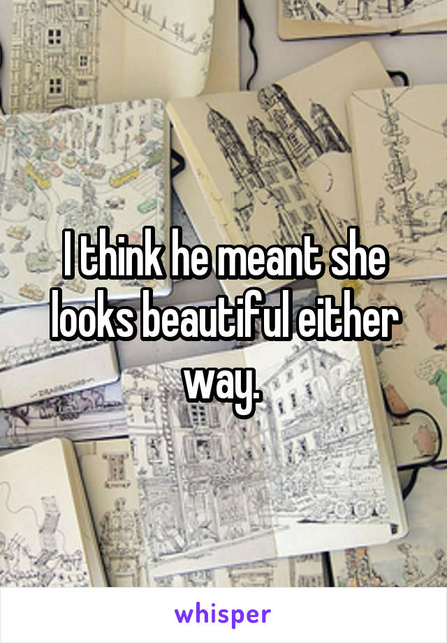 I think he meant she looks beautiful either way. 