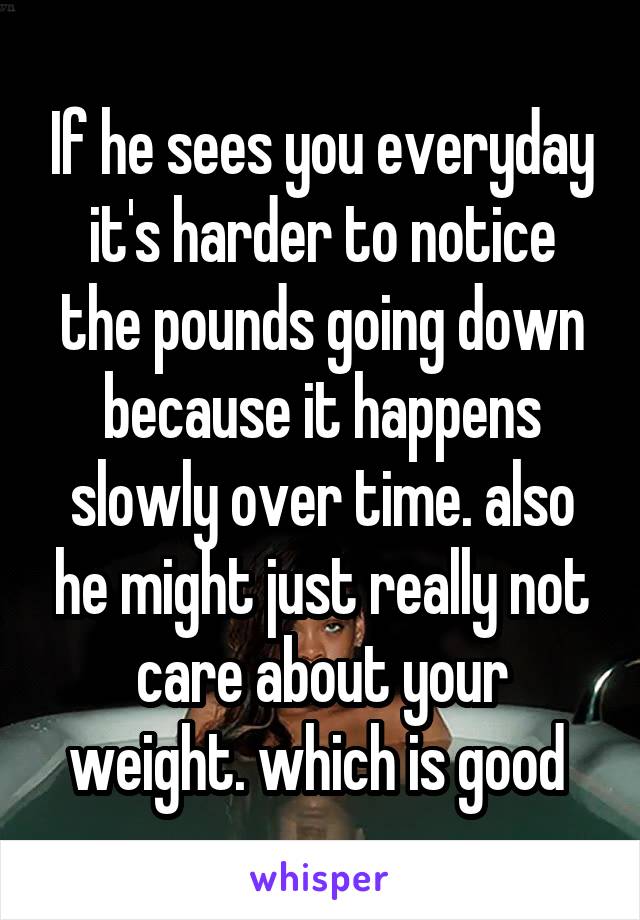 If he sees you everyday it's harder to notice the pounds going down because it happens slowly over time. also he might just really not care about your weight. which is good 