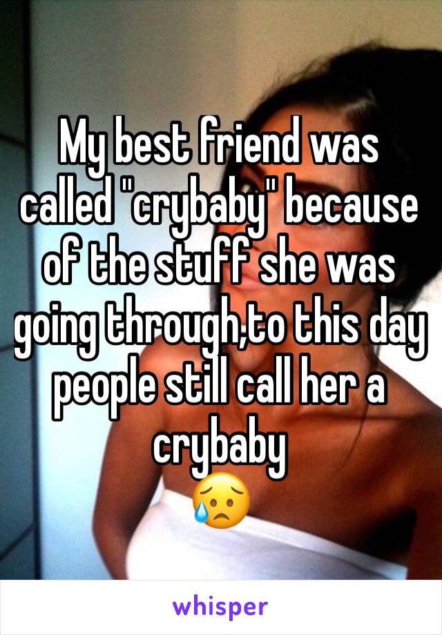 My best friend was called "crybaby" because of the stuff she was going through,to this day people still call her a crybaby 
😥