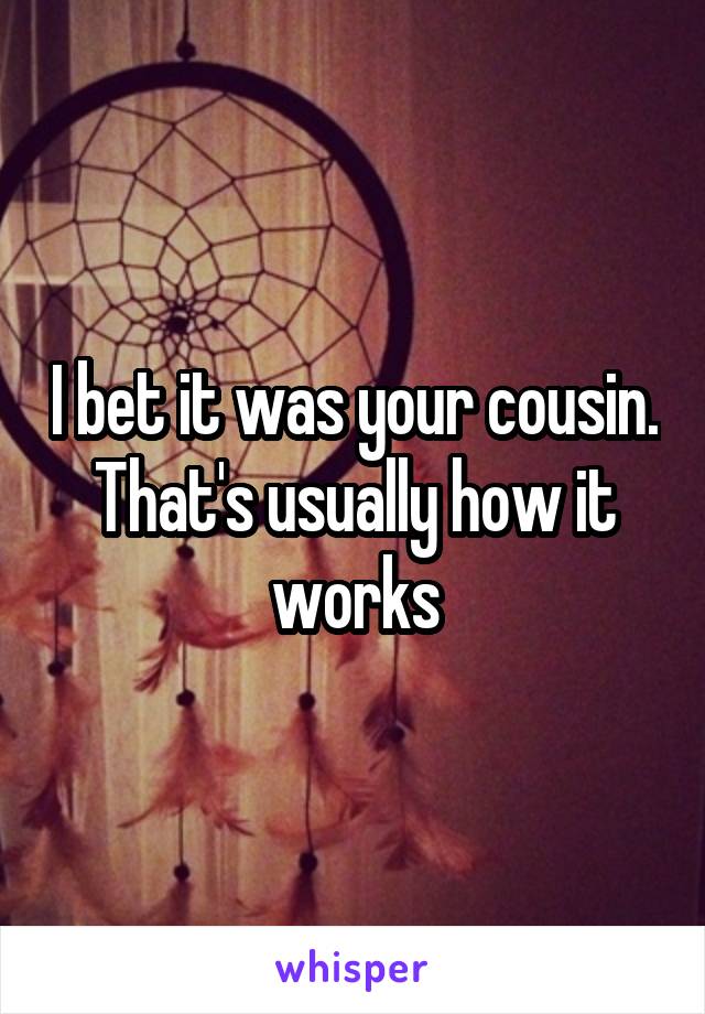 I bet it was your cousin. That's usually how it works