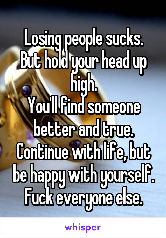 Losing people sucks.
But hold your head up high.
You'll find someone better and true.
Continue with life, but be happy with yourself.
Fuck everyone else.