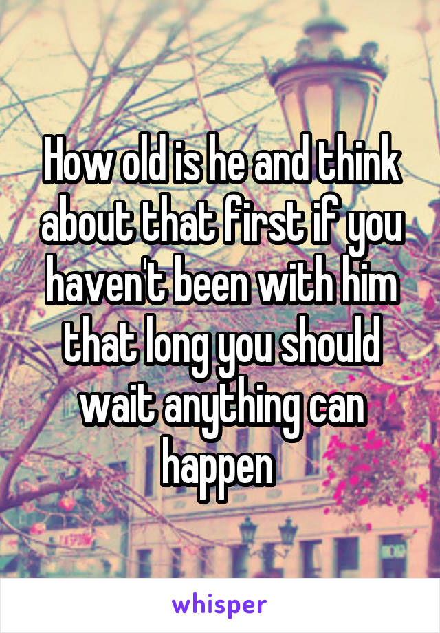 How old is he and think about that first if you haven't been with him that long you should wait anything can happen 