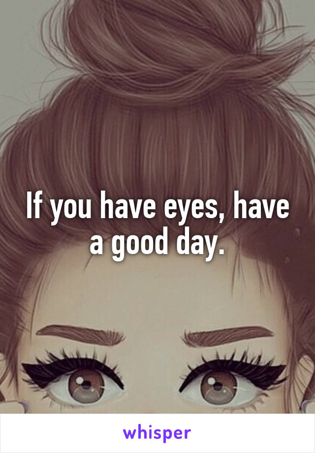 If you have eyes, have a good day.