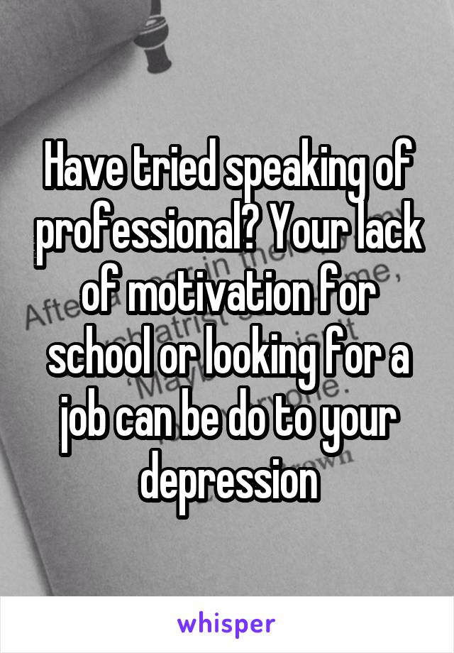 Have tried speaking of professional? Your lack of motivation for school or looking for a job can be do to your depression