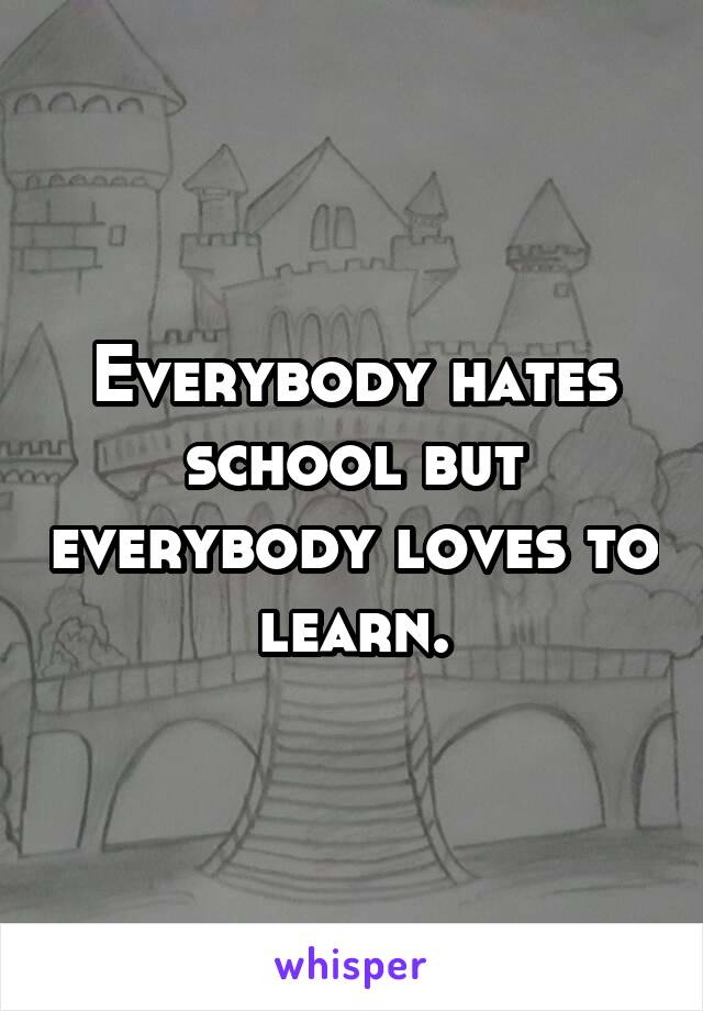 Everybody hates school but everybody loves to learn.