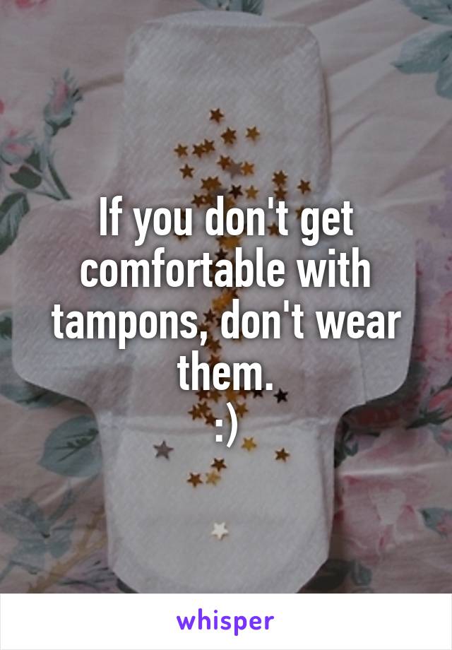 If you don't get comfortable with tampons, don't wear them.
:)