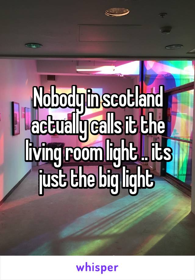 Nobody in scotland actually calls it the living room light .. its just the big light 