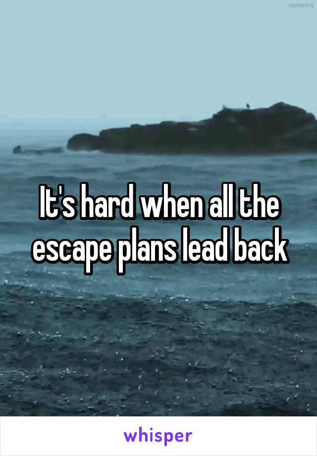 It's hard when all the escape plans lead back