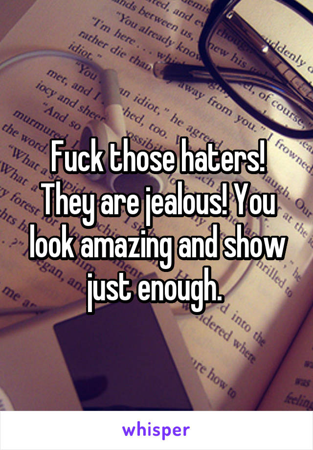 Fuck those haters! They are jealous! You look amazing and show just enough. 