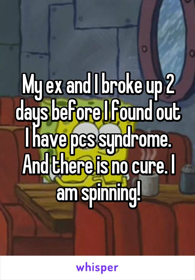 My ex and I broke up 2 days before I found out I have pcs syndrome. And there is no cure. I am spinning!