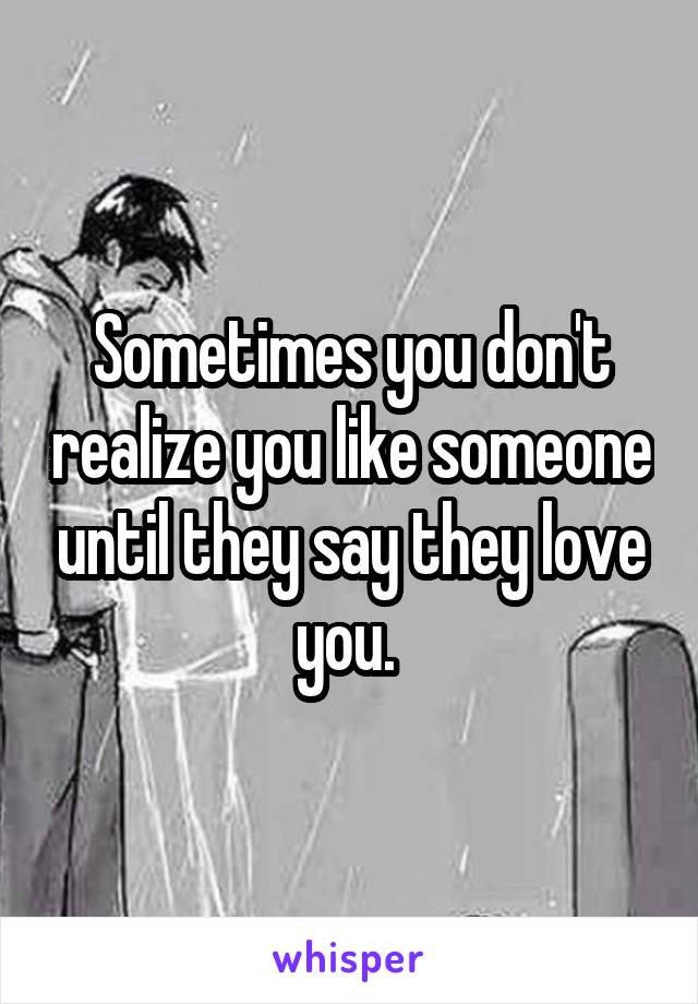 Sometimes you don't realize you like someone until they say they love you. 