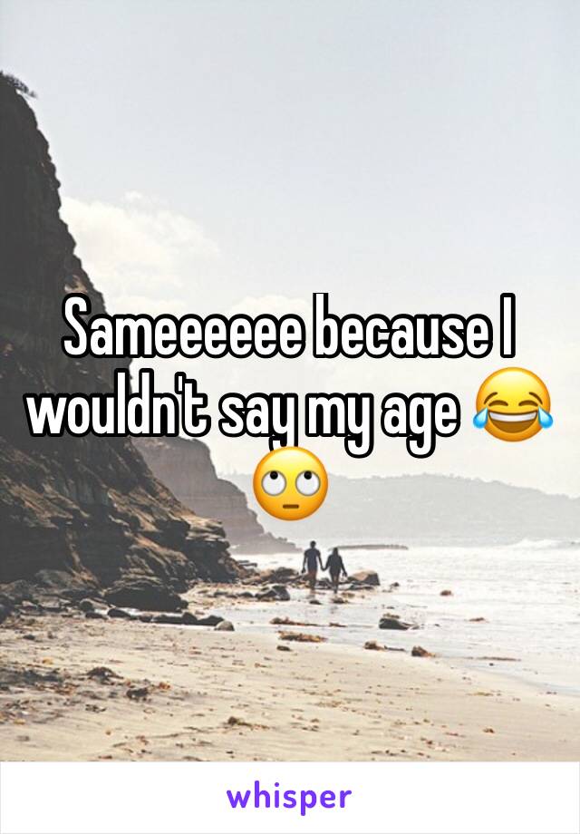 Sameeeeee because I wouldn't say my age 😂🙄