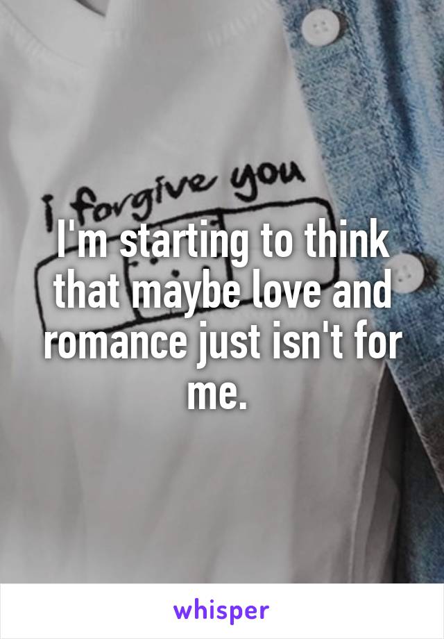 I'm starting to think that maybe love and romance just isn't for me. 