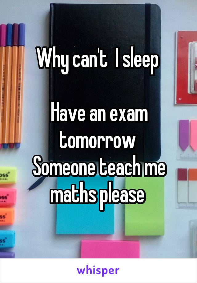 Why can't  I sleep 

Have an exam tomorrow 
Someone teach me maths please 
