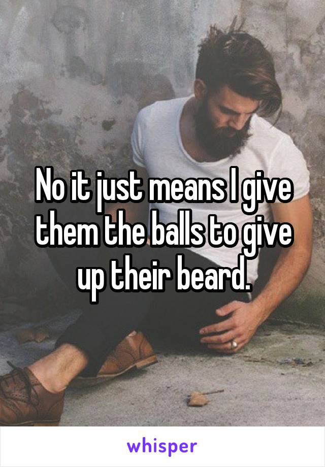 No it just means I give them the balls to give up their beard.