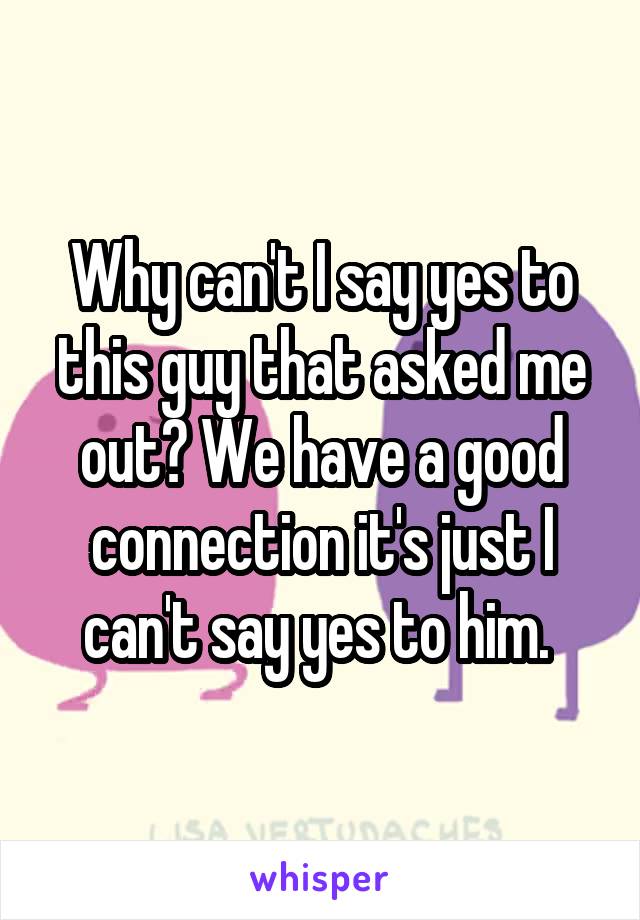 Why can't I say yes to this guy that asked me out? We have a good connection it's just I can't say yes to him. 