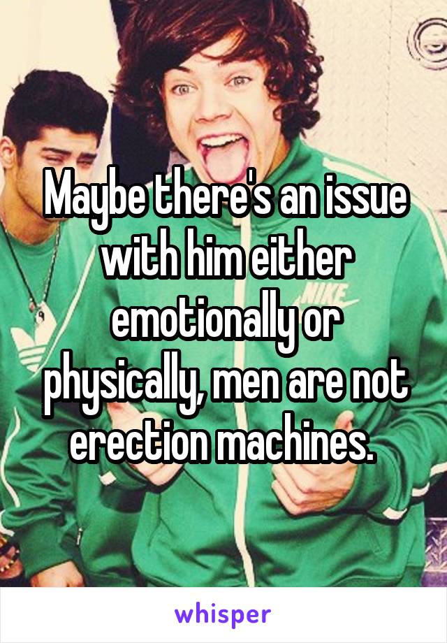 Maybe there's an issue with him either emotionally or physically, men are not erection machines. 