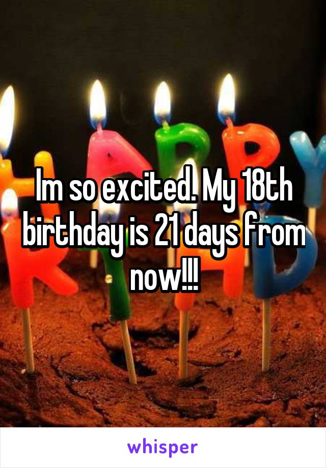 Im so excited. My 18th birthday is 21 days from now!!!