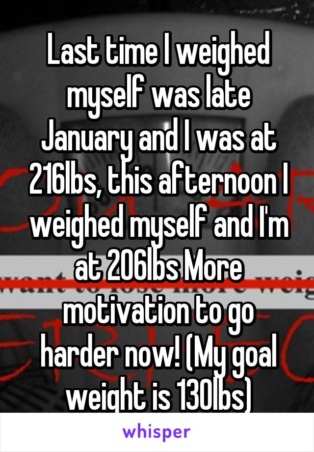 Last time I weighed myself was late January and I was at 216lbs, this afternoon I weighed myself and I'm at 206lbs More motivation to go harder now! (My goal weight is 130lbs)