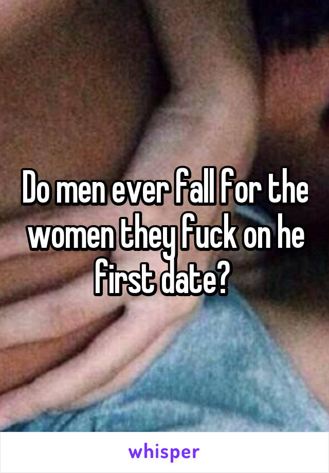 Do men ever fall for the women they fuck on he first date? 