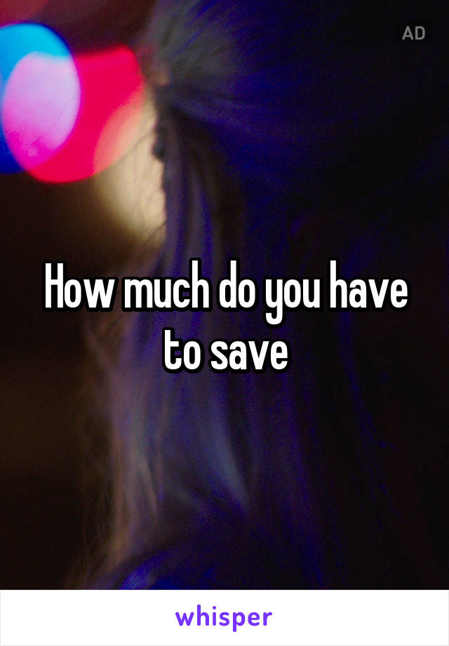 How much do you have to save