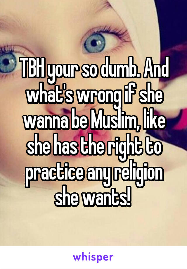 TBH your so dumb. And what's wrong if she wanna be Muslim, like she has the right to practice any religion she wants! 