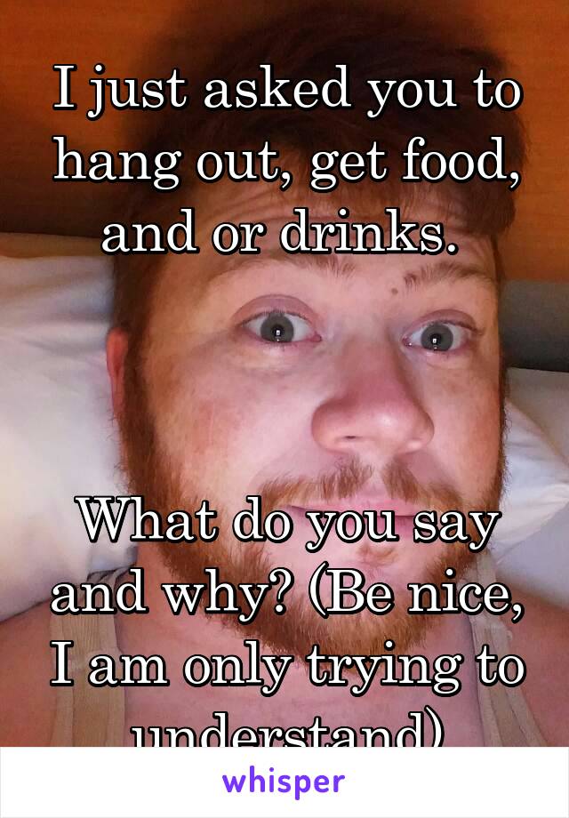 I just asked you to hang out, get food, and or drinks. 



What do you say and why? (Be nice, I am only trying to understand)