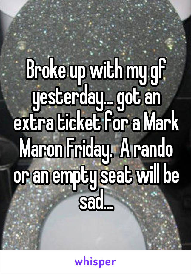 Broke up with my gf yesterday... got an extra ticket for a Mark Maron Friday.  A rando or an empty seat will be sad...