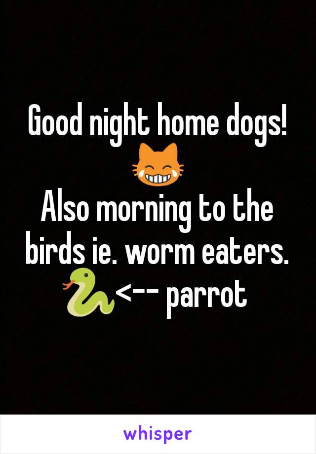 Good night home dogs! 😹
Also morning to the  birds ie. worm eaters.
🐍<-- parrot 
