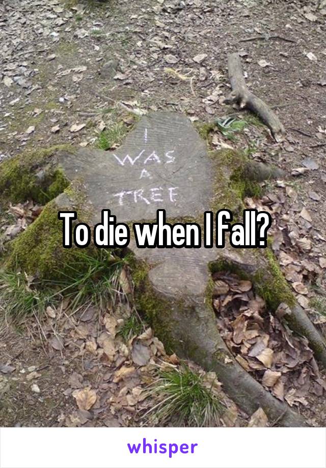 To die when I fall?