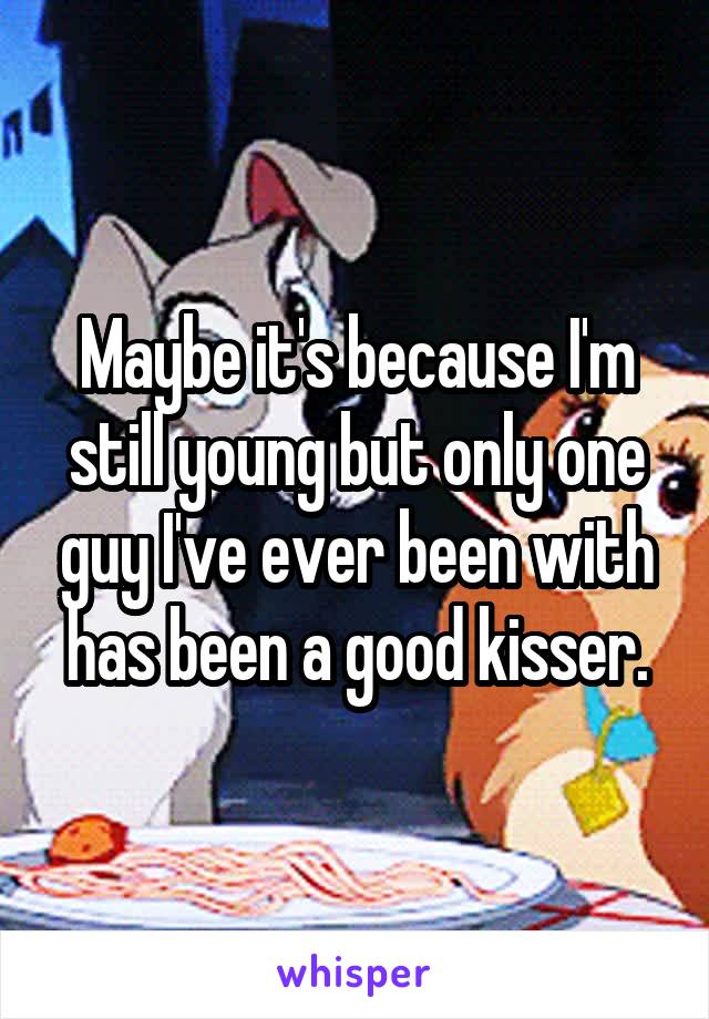 Maybe it's because I'm still young but only one guy I've ever been with has been a good kisser.