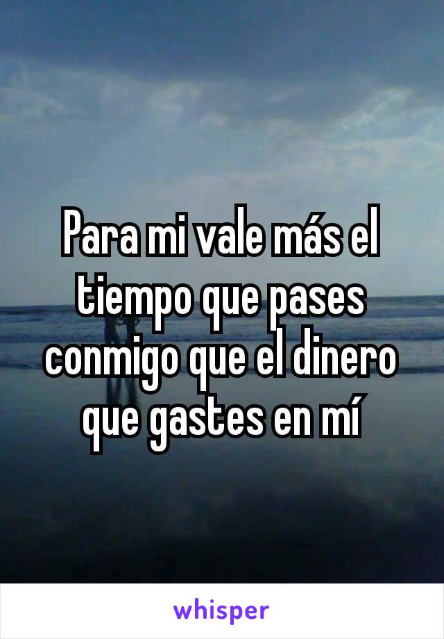 Para mi vale más el tiempo que pases conmigo que el dinero que gastes en mí