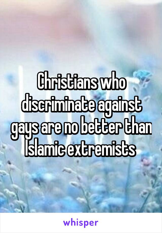 Christians who discriminate against gays are no better than Islamic extremists 