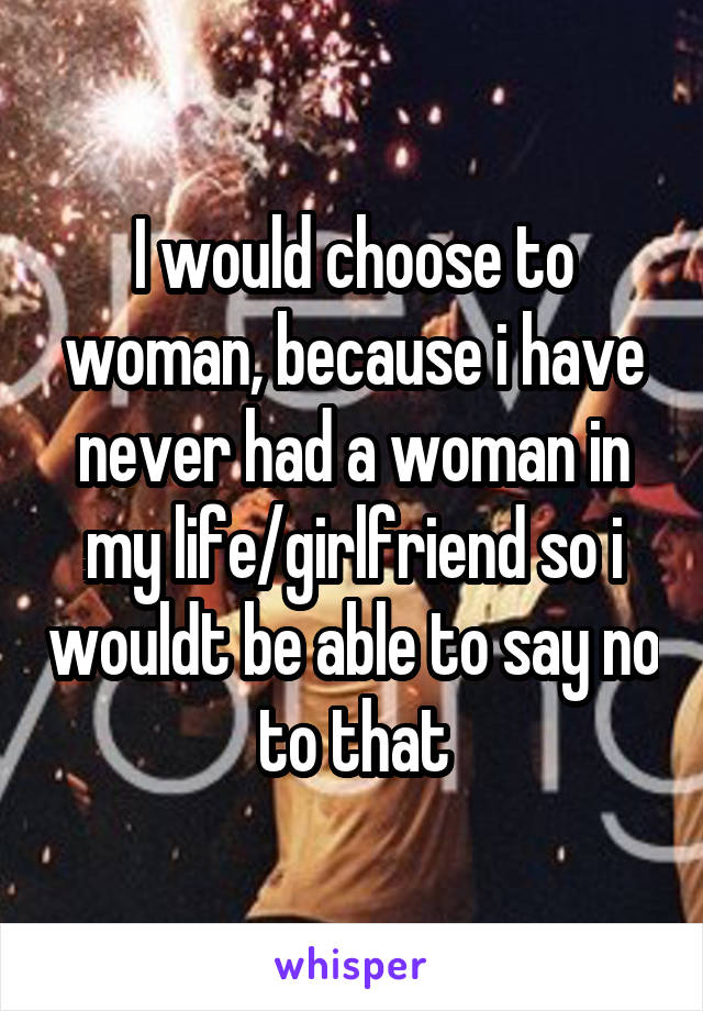 I would choose to woman, because i have never had a woman in my life/girlfriend so i wouldt be able to say no to that