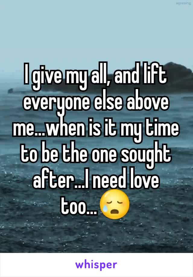 I give my all, and lift everyone else above me...when is it my time to be the one sought after...I need love too...😥