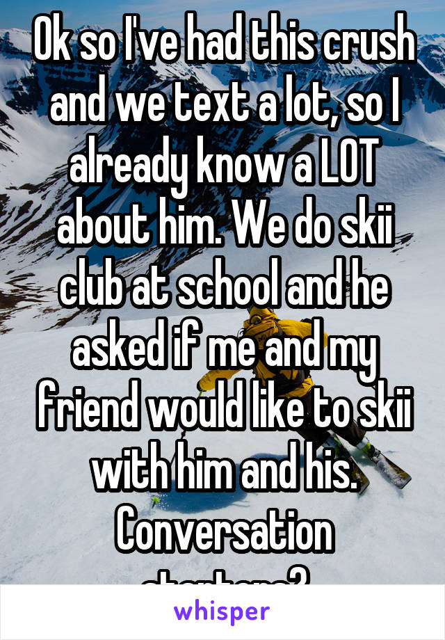 Ok so I've had this crush and we text a lot, so I already know a LOT about him. We do skii club at school and he asked if me and my friend would like to skii with him and his. Conversation starters?