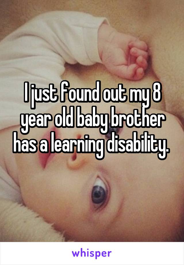 I just found out my 8 year old baby brother has a learning disability. 
