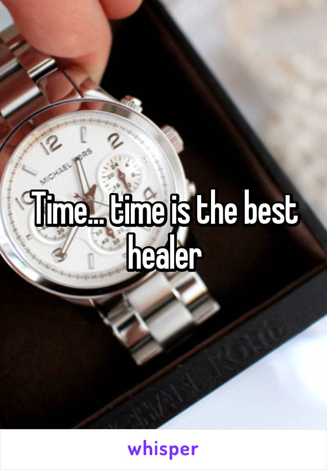 Time... time is the best healer