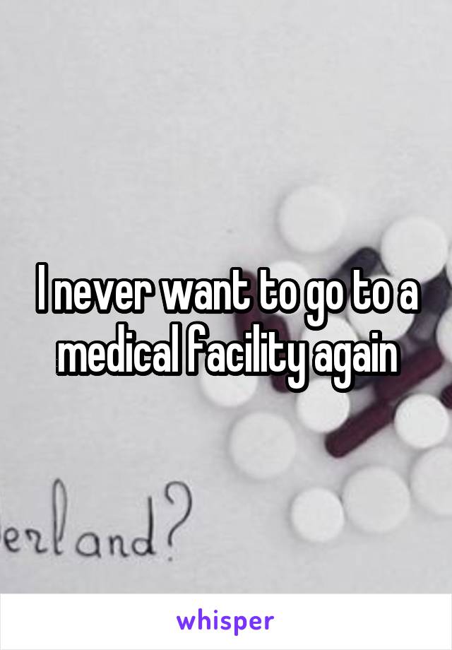 I never want to go to a medical facility again