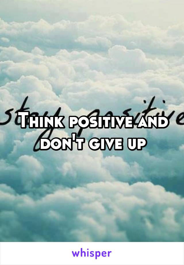 Think positive and don't give up