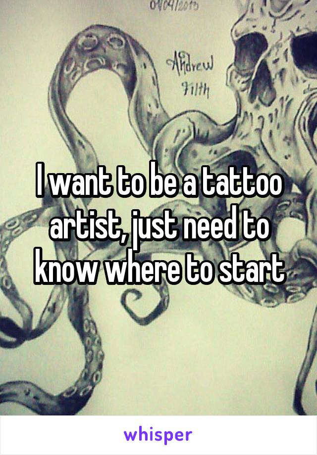 I want to be a tattoo artist, just need to know where to start