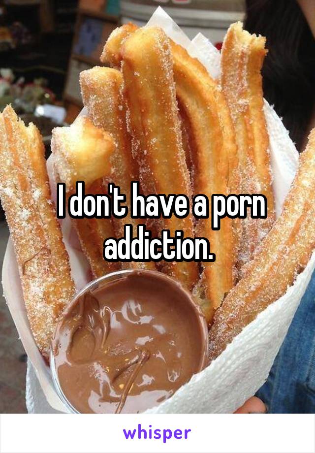  I don't have a porn addiction.