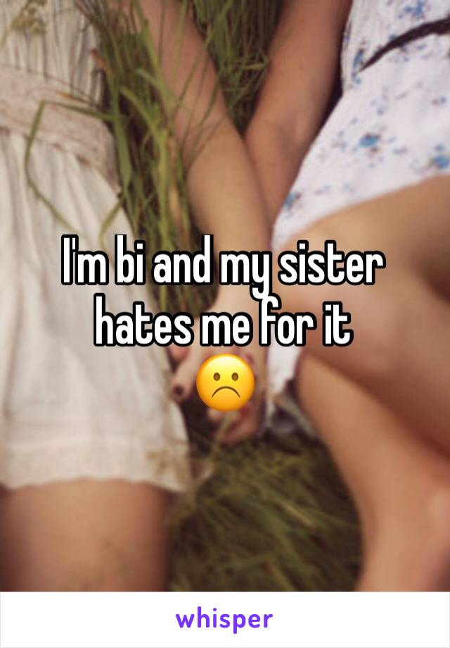 I'm bi and my sister hates me for it 
☹️