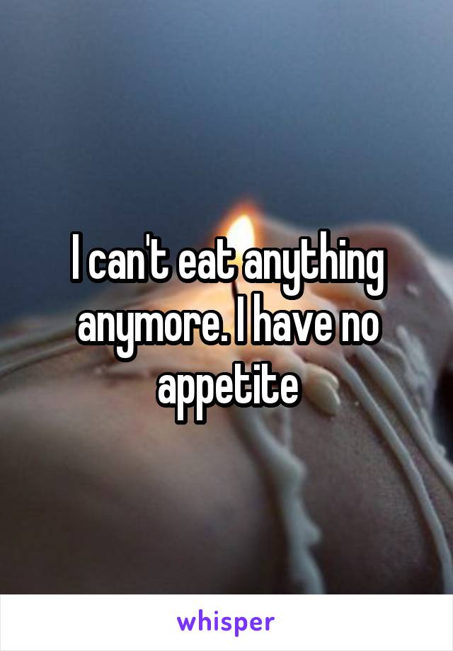 I can't eat anything anymore. I have no appetite