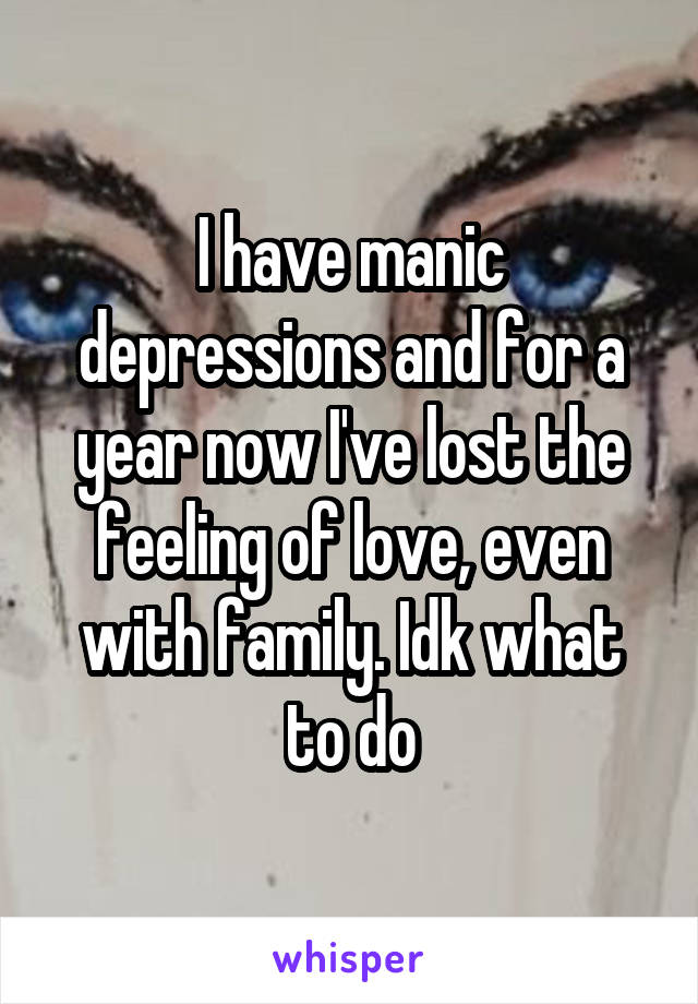 I have manic depressions and for a year now I've lost the feeling of love, even with family. Idk what to do